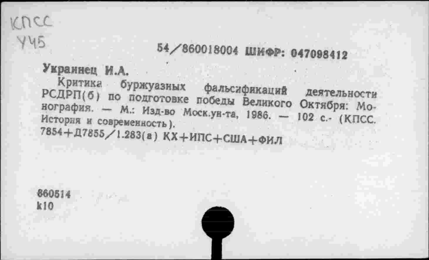 ﻿
54//860018004 ШИФР: 047098412 Украинец И.А.
И„,Д„	” И’Д’1’0 Моск.ун-та, 1986. — 102 е гипгг
История и современность).	с' (КПСС.
7854+Д7855/1.283(а) КХ + ИПС+США+ФИЛ
860514 кЮ